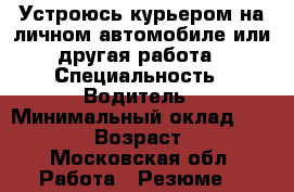 Устроюсь курьером на личном автомобиле или другая работа › Специальность ­ Водитель › Минимальный оклад ­ 25 000 › Возраст ­ 23 - Московская обл. Работа » Резюме   